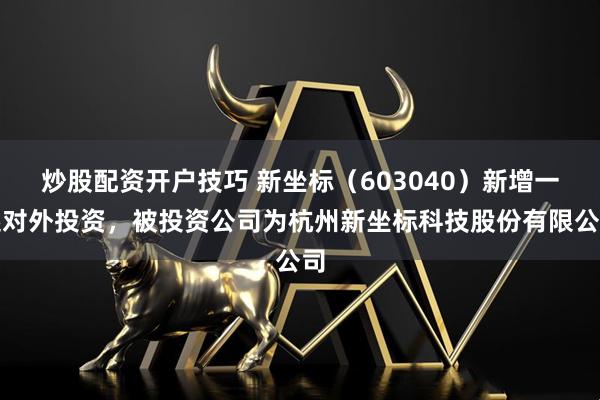 炒股配资开户技巧 新坐标（603040）新增一起对外投资，被投资公司为杭州新坐标科技股份有限公司
