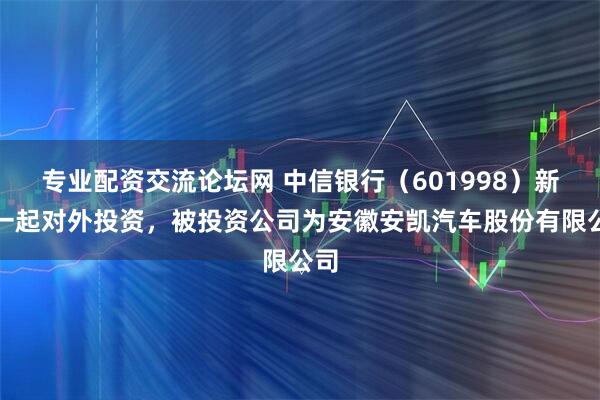 专业配资交流论坛网 中信银行（601998）新增一起对外投资，被投资公司为安徽安凯汽车股份有限公司