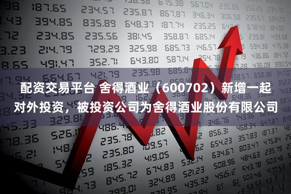 配资交易平台 舍得酒业（600702）新增一起对外投资，被投资公司为舍得酒业股份有限公司