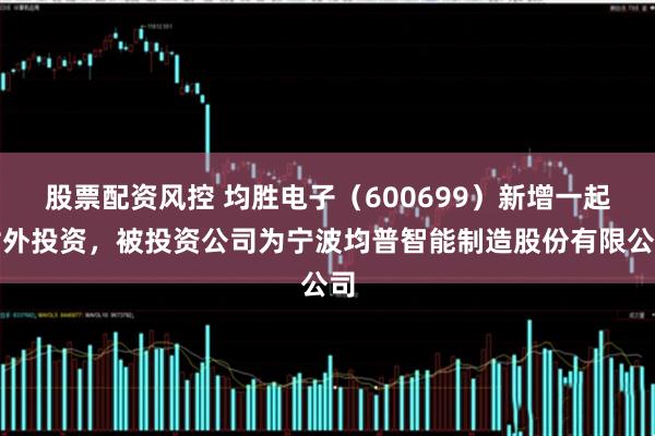 股票配资风控 均胜电子（600699）新增一起对外投资，被投资公司为宁波均普智能制造股份有限公司