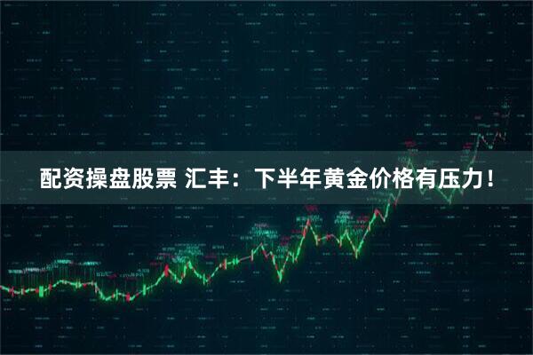 配资操盘股票 汇丰：下半年黄金价格有压力！