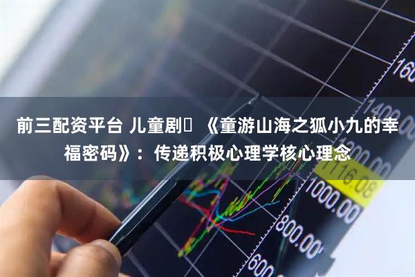 前三配资平台 儿童剧​《童游山海之狐小九的幸福密码》：传递积极心理学核心理念