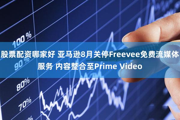 股票配资哪家好 亚马逊8月关停Freevee免费流媒体服务 内容整合至Prime Video