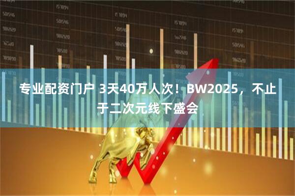 专业配资门户 3天40万人次！BW2025，不止于二次元线下盛会