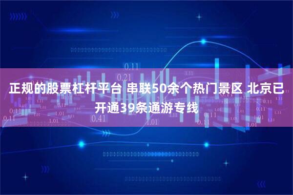 正规的股票杠杆平台 串联50余个热门景区 北京已开通39条通游专线