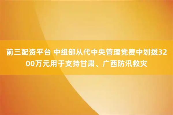 前三配资平台 中组部从代中央管理党费中划拨3200万元用于支持甘肃、广西防汛救灾