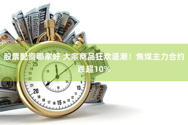 股票配资哪家好 大宗商品狂欢退潮！焦煤主力合约跌超10%