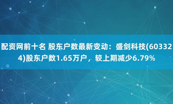 配资网前十名 股东户数最新变动：盛剑科技(603324)股东户数1.65万户，较上期减少6.79%