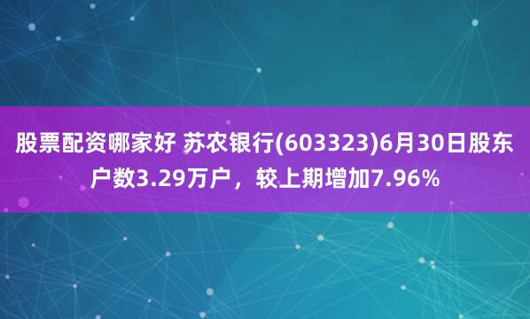 股票配资哪家好 苏农银行(603323)6月30日股东户数3.29万户，较上期增加7.96%