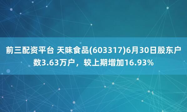 前三配资平台 天味食品(603317)6月30日股东户数3.63万户，较上期增加16.93%