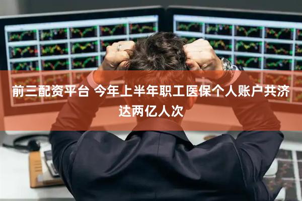 前三配资平台 今年上半年职工医保个人账户共济达两亿人次