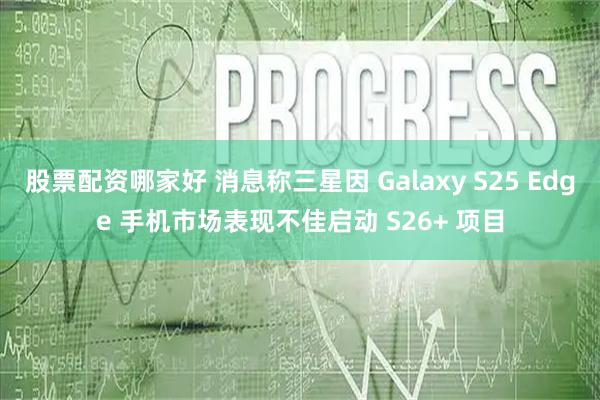 股票配资哪家好 消息称三星因 Galaxy S25 Edge 手机市场表现不佳启动 S26+ 项目