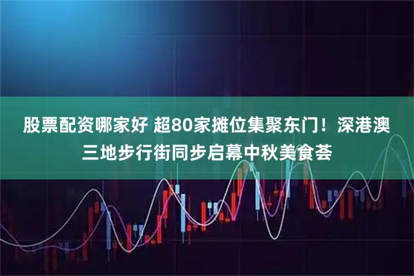 股票配资哪家好 超80家摊位集聚东门！深港澳三地步行街同步启幕中秋美食荟