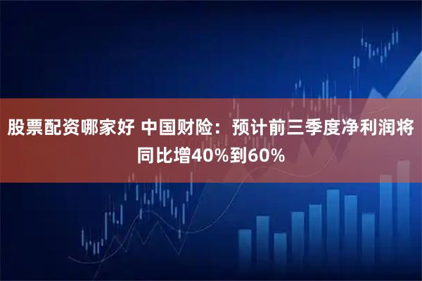 股票配资哪家好 中国财险：预计前三季度净利润将同比增40%到60%