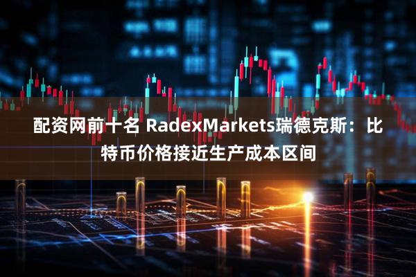 配资网前十名 RadexMarkets瑞德克斯：比特币价格接近生产成本区间