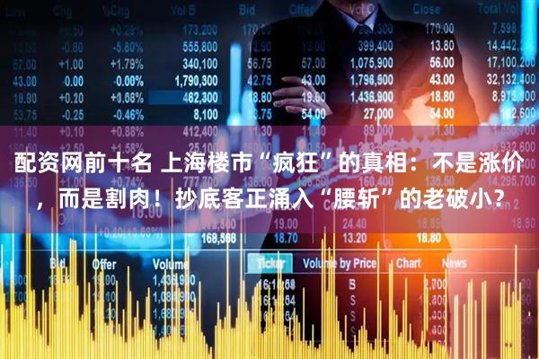 配资网前十名 上海楼市“疯狂”的真相：不是涨价，而是割肉！抄底客正涌入“腰斩”的老破小？