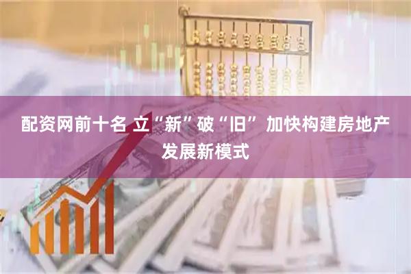 配资网前十名 立“新”破“旧” 加快构建房地产发展新模式