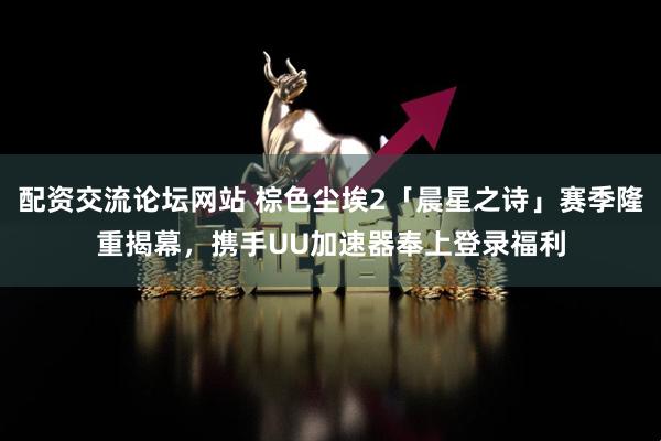 配资交流论坛网站 棕色尘埃2「晨星之诗」赛季隆重揭幕，携手UU加速器奉上登录福利