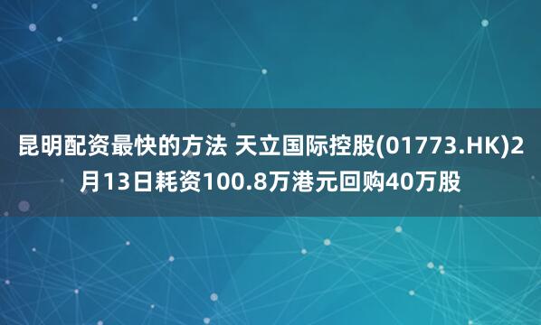 昆明配资最快的方法 天立国际控股(01773.HK)2月13日耗资100.8万港元回购40万股