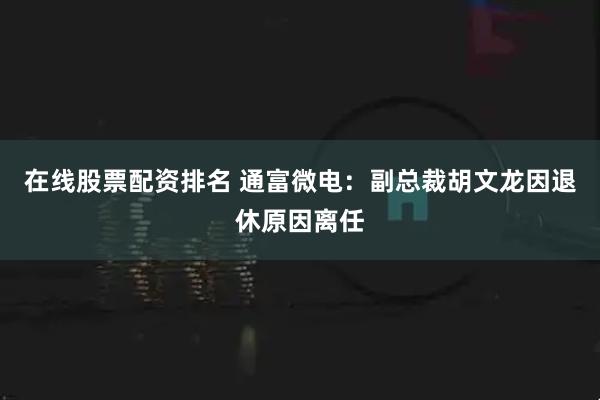 在线股票配资排名 通富微电：副总裁胡文龙因退休原因离任