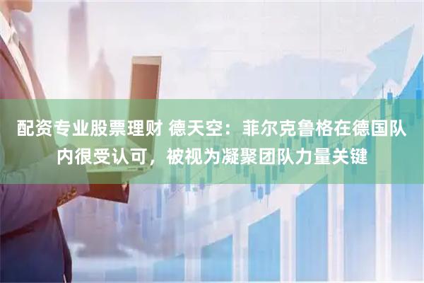 配资专业股票理财 德天空：菲尔克鲁格在德国队内很受认可，被视为凝聚团队力量关键