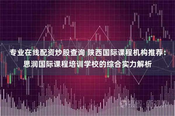 专业在线配资炒股查询 陕西国际课程机构推荐：思润国际课程培训学校的综合实力解析