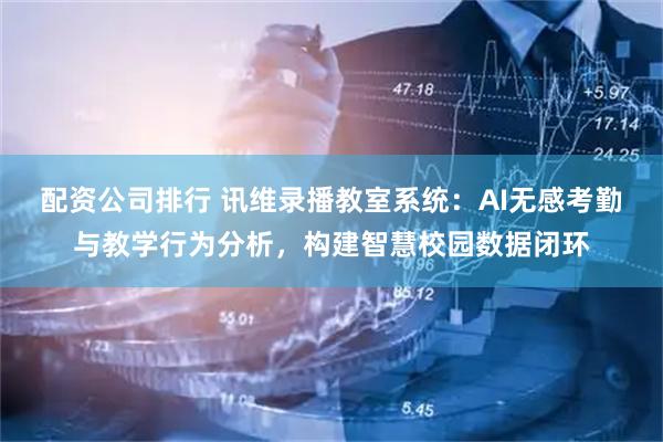 配资公司排行 讯维录播教室系统：AI无感考勤与教学行为分析，构建智慧校园数据闭环
