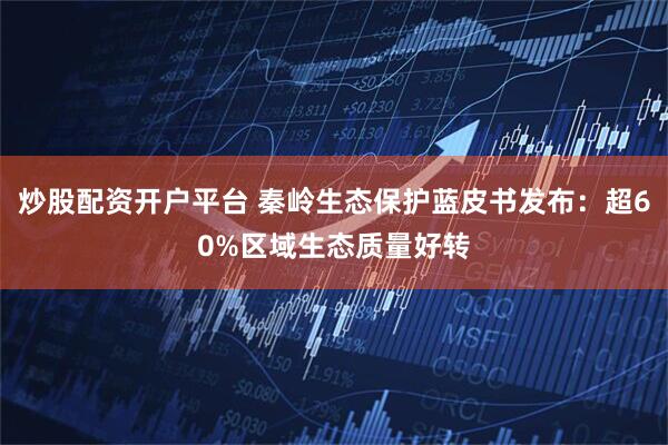 炒股配资开户平台 秦岭生态保护蓝皮书发布：超60%区域生态质量好转