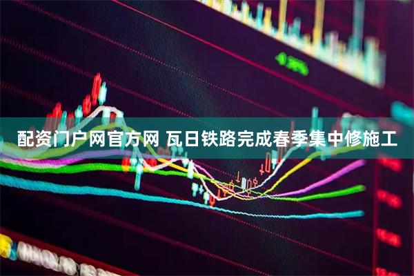 配资门户网官方网 瓦日铁路完成春季集中修施工
